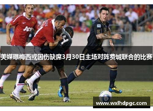 美媒曝梅西或因伤缺席3月30日主场对阵费城联合的比赛