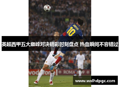 英超西甲五大巅峰对决精彩时刻盘点 热血瞬间不容错过