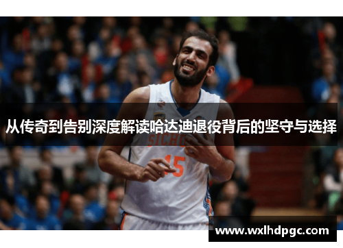 从传奇到告别深度解读哈达迪退役背后的坚守与选择