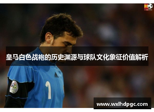 皇马白色战袍的历史渊源与球队文化象征价值解析