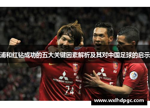 浦和红钻成功的五大关键因素解析及其对中国足球的启示 浦和红钻成功的五大关键因素解析及其对中国足球的启示